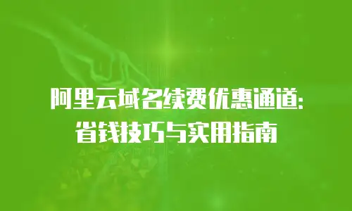 阿里云域名续费优惠通道：省钱技巧与实用指南