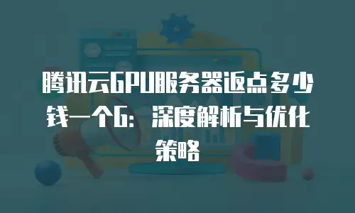 腾讯云GPU服务器返点多少钱一个G：深度解析与优化策略