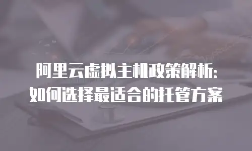 阿里云虚拟主机政策解析：如何选择最适合的托管方案