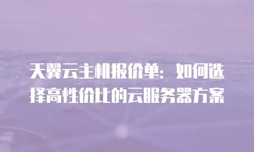 天翼云主机报价单：如何选择高性价比的云服务器方案
