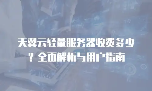 天翼云轻量服务器收费多少？全面解析与用户指南