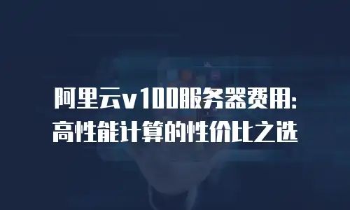 阿里云v100服务器费用：高性能计算的性价比之选