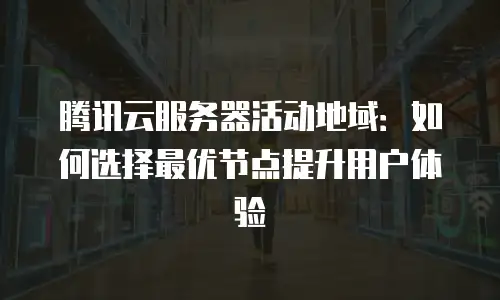 腾讯云服务器活动地域：如何选择最优节点提升用户体验