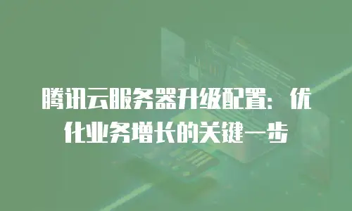 腾讯云服务器升级配置：优化业务增长的关键一步