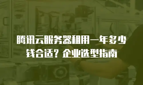 腾讯云服务器租用一年多少钱合适？企业选型指南