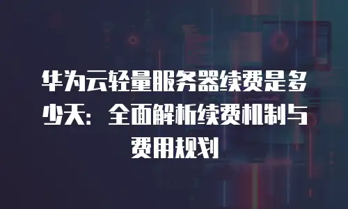 华为云轻量服务器续费是多少天：全面解析续费机制与费用规划