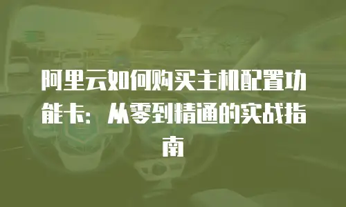 阿里云如何购买主机配置功能卡：从零到精通的实战指南