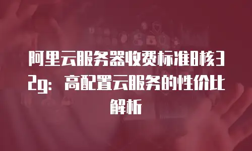 阿里云服务器收费标准8核32g：高配置云服务的性价比解析