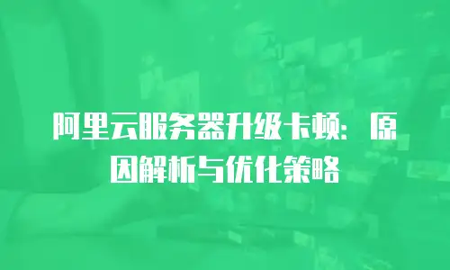 阿里云服务器升级卡顿：原因解析与优化策略
