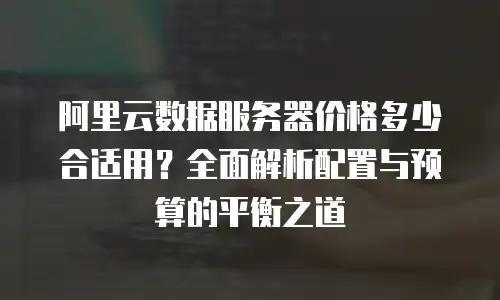 阿里云数据服务器价格多少合适用？全面解析配置与预算的平衡之道