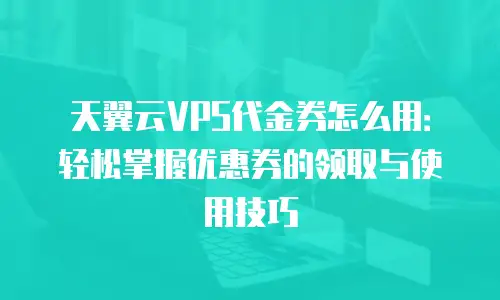 天翼云VPS代金券怎么用：轻松掌握优惠券的领取与使用技巧