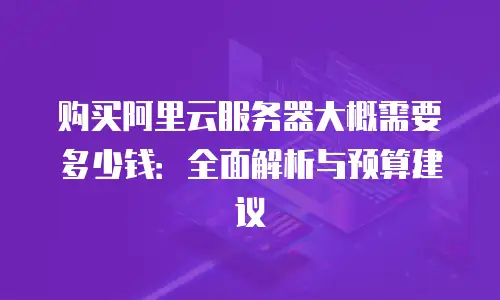 购买阿里云服务器大概需要多少钱：全面解析与预算建议