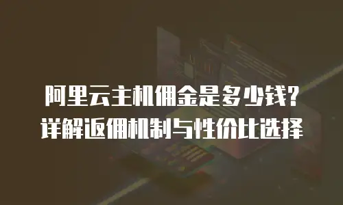 阿里云主机佣金是多少钱？详解返佣机制与性价比选择