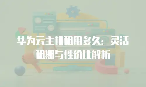 华为云主机租用多久：灵活租期与性价比解析