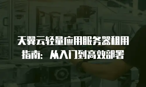 天翼云轻量应用服务器租用指南：从入门到高效部署