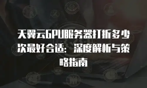 天翼云GPU服务器打折多少次最好合适：深度解析与策略指南
