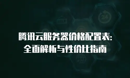 腾讯云服务器价格配置表：全面解析与性价比指南
