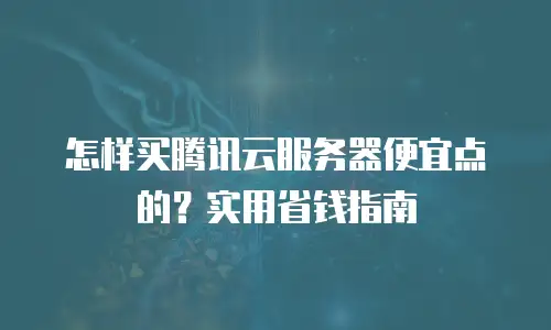 怎样买腾讯云服务器便宜点的？实用省钱指南