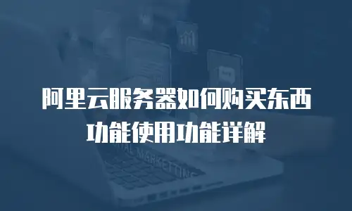 阿里云服务器如何购买东西功能使用功能详解