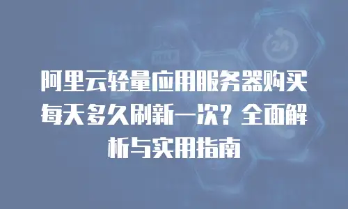 阿里云轻量应用服务器购买每天多久刷新一次？全面解析与实用指南