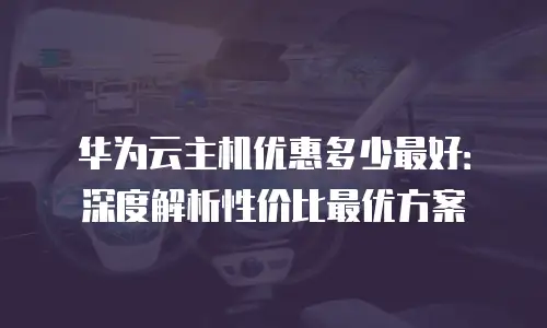 华为云主机优惠多少最好：深度解析性价比最优方案