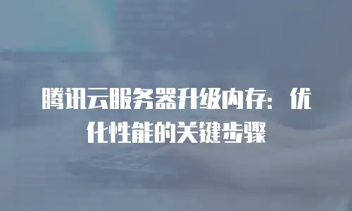 腾讯云服务器升级内存：优化性能的关键步骤