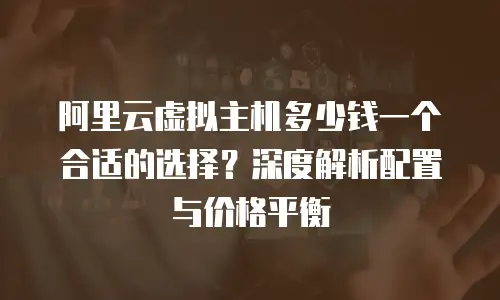 阿里云虚拟主机多少钱一个合适的选择？深度解析配置与价格平衡