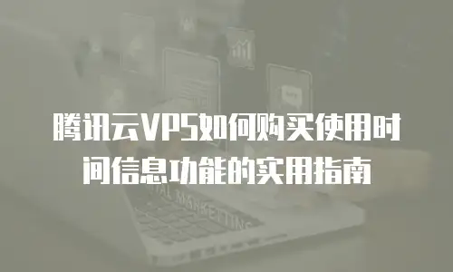 腾讯云VPS如何购买使用时间信息功能的实用指南