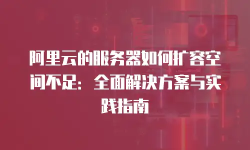 阿里云的服务器如何扩容空间不足：全面解决方案与实践指南