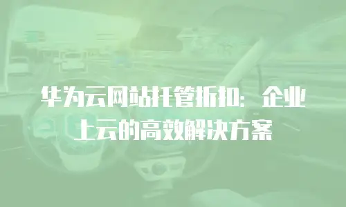 华为云网站托管折扣：企业上云的高效解决方案