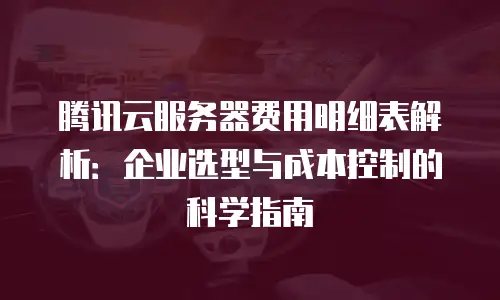 腾讯云服务器费用明细表解析：企业选型与成本控制的科学指南