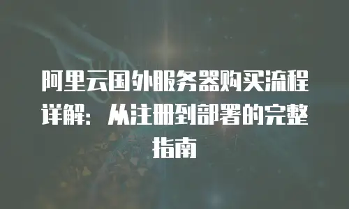 阿里云国外服务器购买流程详解：从注册到部署的完整指南