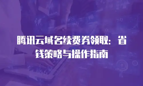 腾讯云域名续费券领取：省钱策略与操作指南