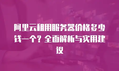 阿里云租用服务器价格多少钱一个？全面解析与实用建议