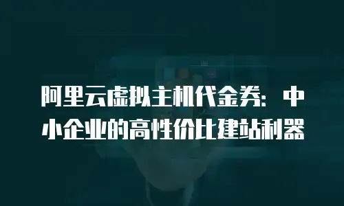 阿里云虚拟主机代金券：中小企业的高性价比建站利器
