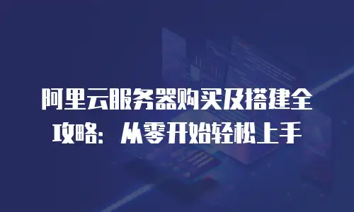 阿里云服务器购买及搭建全攻略：从零开始轻松上手