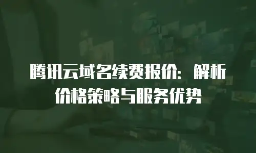 腾讯云域名续费报价：解析价格策略与服务优势