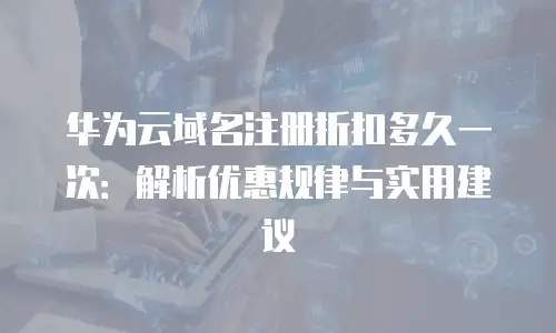 华为云域名注册折扣多久一次：解析优惠规律与实用建议