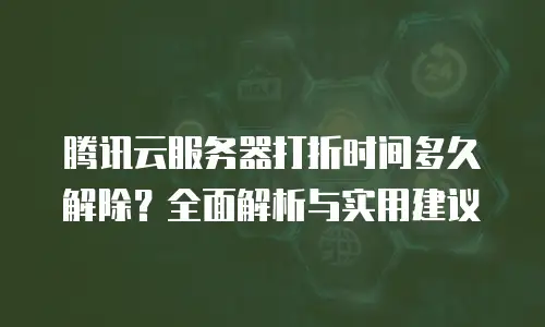 腾讯云服务器打折时间多久解除？全面解析与实用建议