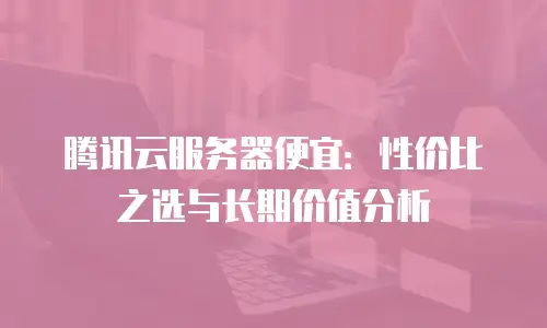 腾讯云服务器便宜：性价比之选与长期价值分析