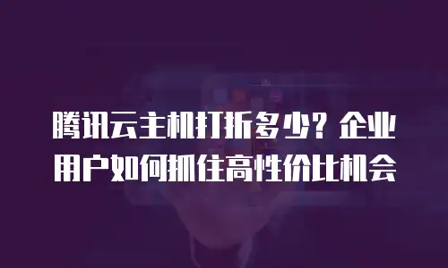 腾讯云主机打折多少？企业用户如何抓住高性价比机会
