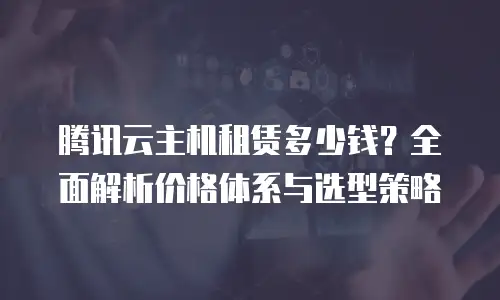 腾讯云主机租赁多少钱？全面解析价格体系与选型策略