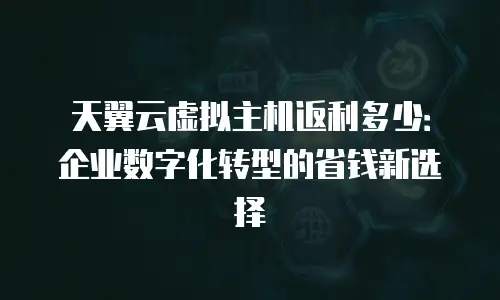 天翼云虚拟主机返利多少：企业数字化转型的省钱新选择