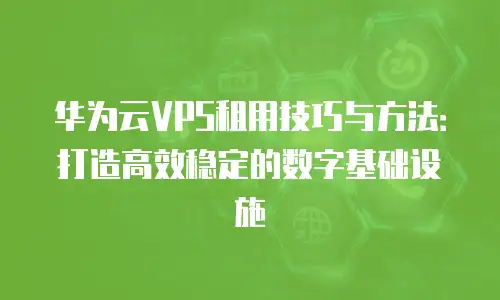 华为云VPS租用技巧与方法：打造高效稳定的数字基础设施