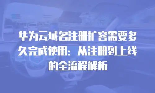 华为云域名注册扩容需要多久完成使用：从注册到上线的全流程解析