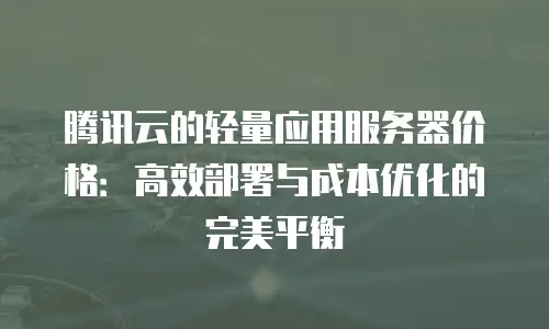 腾讯云的轻量应用服务器价格：高效部署与成本优化的完美平衡