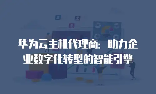 华为云主机代理商：助力企业数字化转型的智能引擎