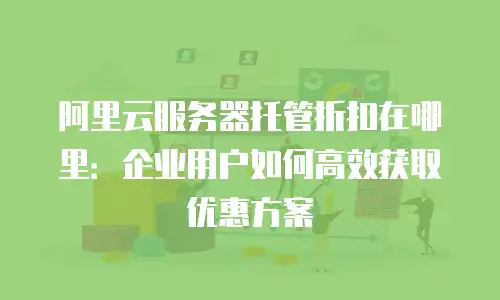 阿里云服务器托管折扣在哪里：企业用户如何高效获取优惠方案