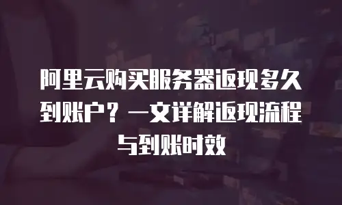 阿里云购买服务器返现多久到账户？一文详解返现流程与到账时效