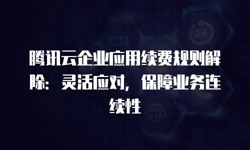 腾讯云企业应用续费规则解除：灵活应对，保障业务连续性